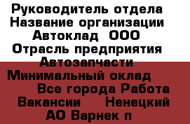 Руководитель отдела › Название организации ­ Автоклад, ООО › Отрасль предприятия ­ Автозапчасти › Минимальный оклад ­ 40 000 - Все города Работа » Вакансии   . Ненецкий АО,Варнек п.